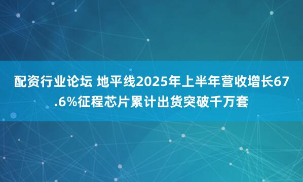配资行业论坛 地平线2025年上半年营收增长67.6%征程芯片累计出货突破千万套