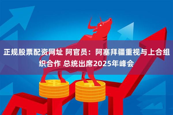 正规股票配资网址 阿官员：阿塞拜疆重视与上合组织合作 总统出席2025年峰会