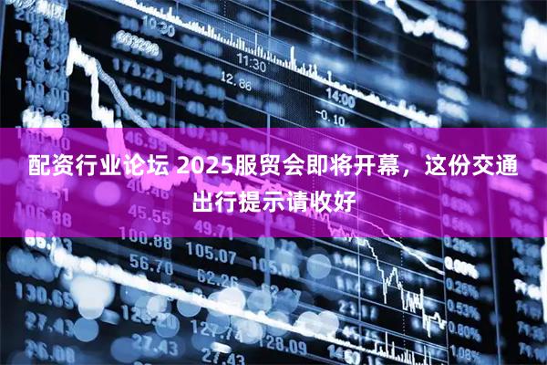 配资行业论坛 2025服贸会即将开幕，这份交通出行提示请收好