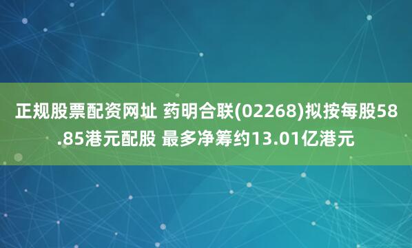 正规股票配资网址 药明合联(02268)拟按每股58.85港元配股 最多净筹约13.01亿港元