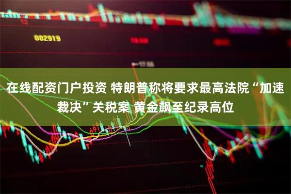 在线配资门户投资 特朗普称将要求最高法院“加速裁决”关税案 黄金飙至纪录高位