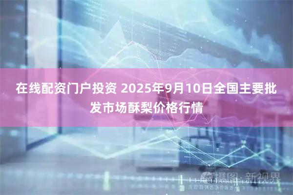 在线配资门户投资 2025年9月10日全国主要批发市场酥梨价格行情
