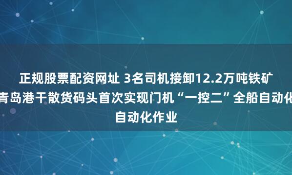 正规股票配资网址 3名司机接卸12.2万吨铁矿石！青岛港干散货码头首次实现门机“一控二”全船自动化作业
