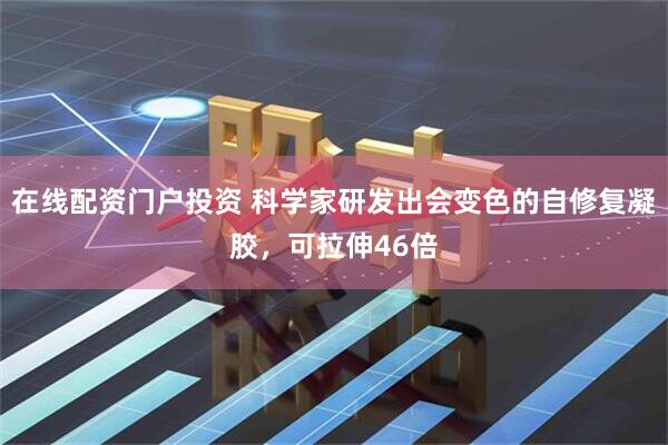 在线配资门户投资 科学家研发出会变色的自修复凝胶，可拉伸46倍