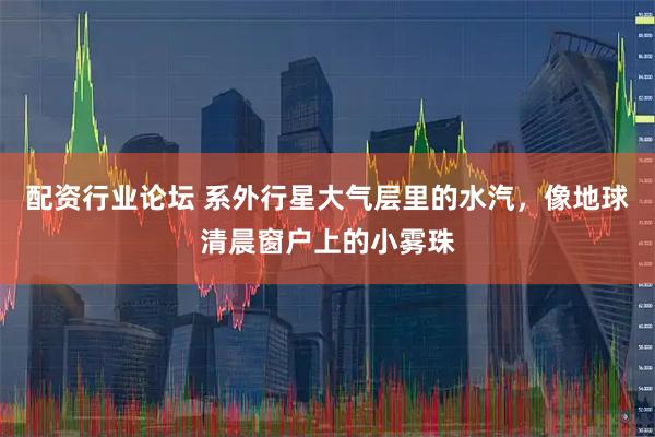 配资行业论坛 系外行星大气层里的水汽，像地球清晨窗户上的小雾珠