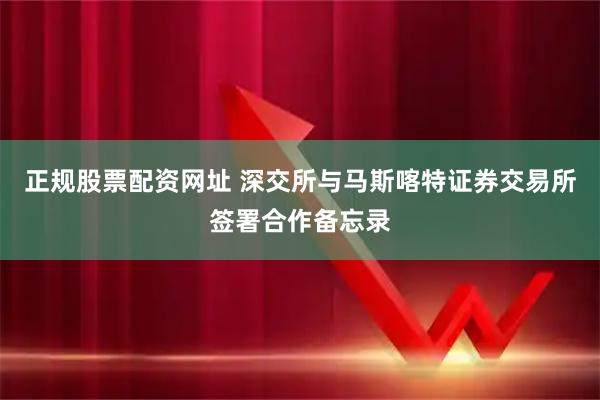 正规股票配资网址 深交所与马斯喀特证券交易所签署合作备忘录
