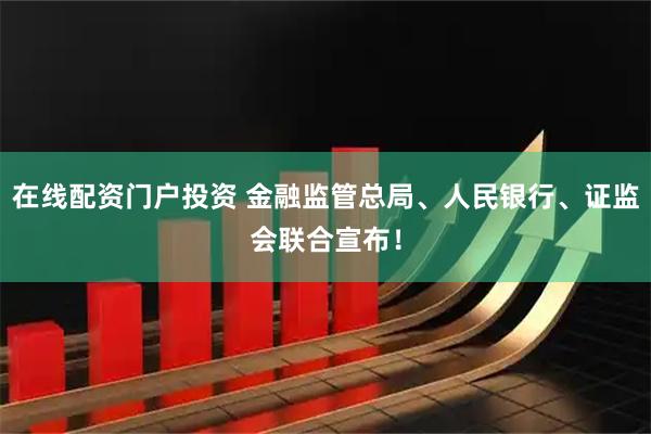 在线配资门户投资 金融监管总局、人民银行、证监会联合宣布！