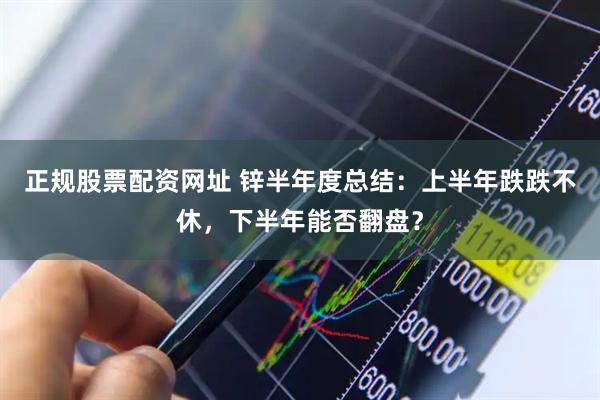 正规股票配资网址 锌半年度总结：上半年跌跌不休，下半年能否翻盘？