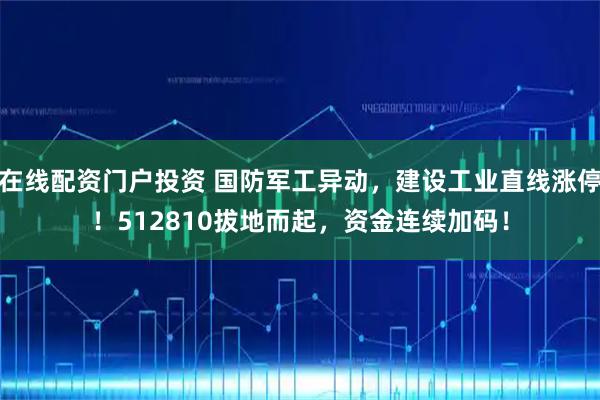 在线配资门户投资 国防军工异动，建设工业直线涨停！512810拔地而起，资金连续加码！