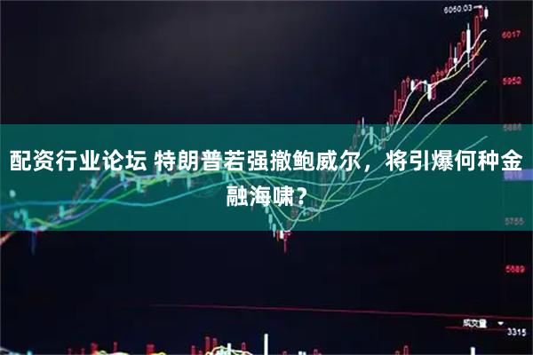 配资行业论坛 特朗普若强撤鲍威尔，将引爆何种金融海啸？