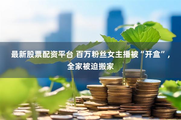 最新股票配资平台 百万粉丝女主播被“开盒”，全家被迫搬家