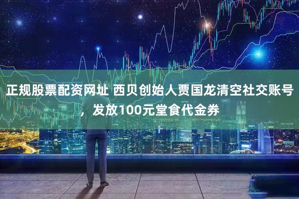 正规股票配资网址 西贝创始人贾国龙清空社交账号，发放100元堂食代金券
