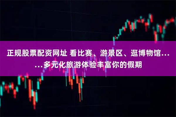 正规股票配资网址 看比赛、游景区、逛博物馆……多元化旅游体验丰富你的假期