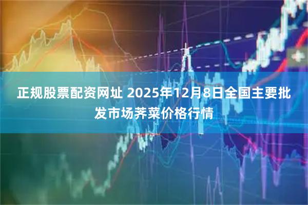 正规股票配资网址 2025年12月8日全国主要批发市场荠菜价格行情
