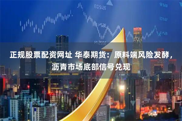 正规股票配资网址 华泰期货：原料端风险发酵，沥青市场底部信号兑现