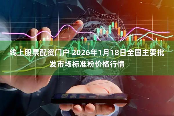 线上股票配资门户 2026年1月18日全国主要批发市场标准粉价格行情