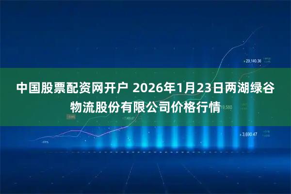 中国股票配资网开户 2026年1月23日两湖绿谷物流股份有限公司价格行情