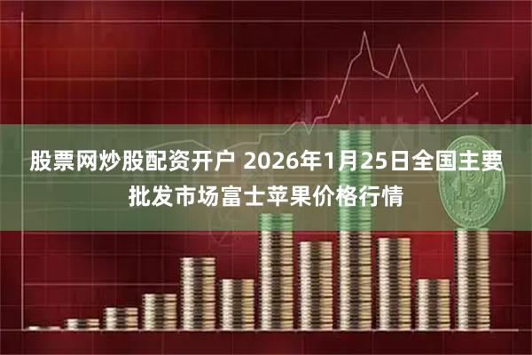 股票网炒股配资开户 2026年1月25日全国主要批发市场富士苹果价格行情