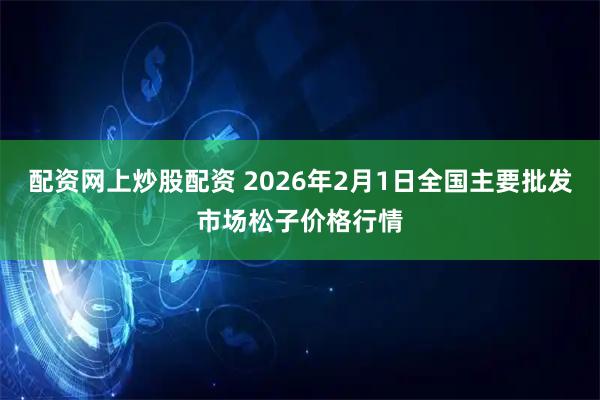 配资网上炒股配资 2026年2月1日全国主要批发市场松子价格行情