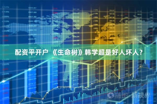 配资平开户 《生命树》韩学超是好人坏人？
