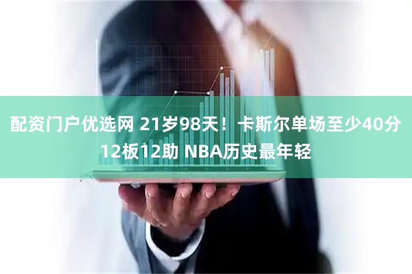 配资门户优选网 21岁98天！卡斯尔单场至少40分12板12助 NBA历史最年轻