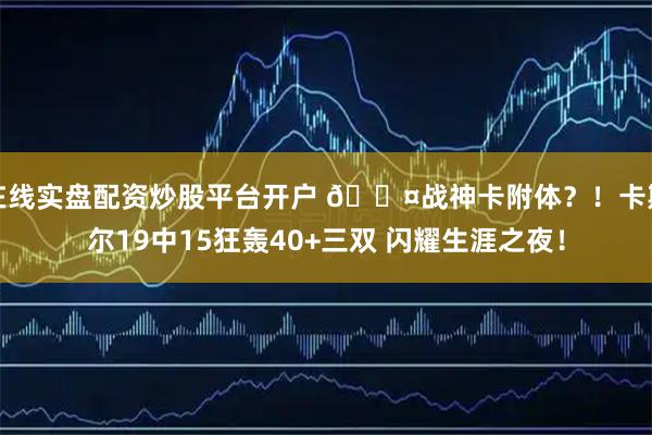 在线实盘配资炒股平台开户 😤战神卡附体？！卡斯尔19中15狂轰40+三双 闪耀生涯之夜！