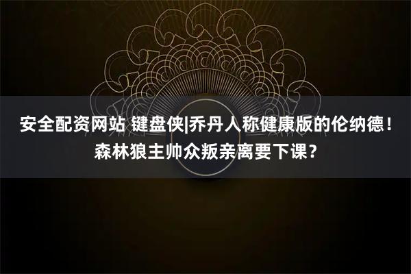 安全配资网站 键盘侠|乔丹人称健康版的伦纳德！森林狼主帅众叛亲离要下课？