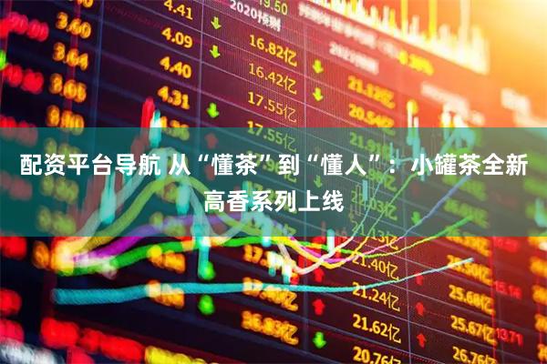 配资平台导航 从“懂茶”到“懂人”：小罐茶全新高香系列上线