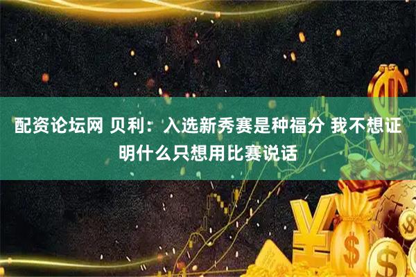 配资论坛网 贝利：入选新秀赛是种福分 我不想证明什么只想用比赛说话