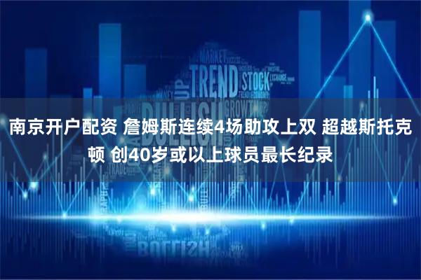 南京开户配资 詹姆斯连续4场助攻上双 超越斯托克顿 创40岁或以上球员最长纪录