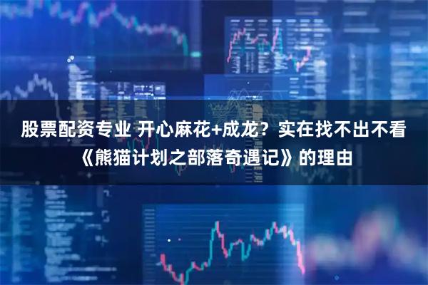 股票配资专业 开心麻花+成龙？实在找不出不看《熊猫计划之部落奇遇记》的理由