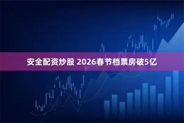 安全配资炒股 2026春节档票房破5亿