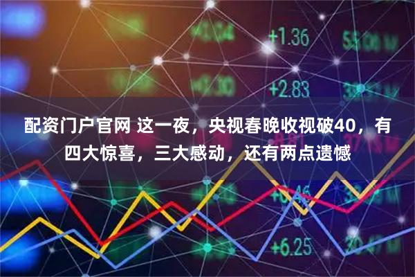配资门户官网 这一夜，央视春晚收视破40，有四大惊喜，三大感动，还有两点遗憾