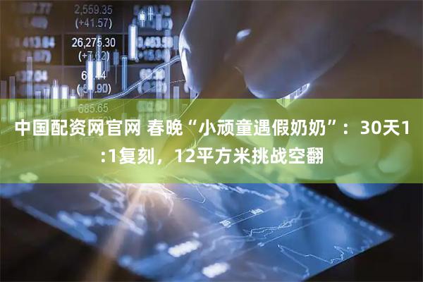 中国配资网官网 春晚“小顽童遇假奶奶”：30天1:1复刻，12平方米挑战空翻