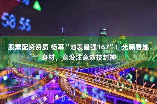 股票配资资质 杨幂“地表最强167”！光顾看她身材，竟没注意演技封神