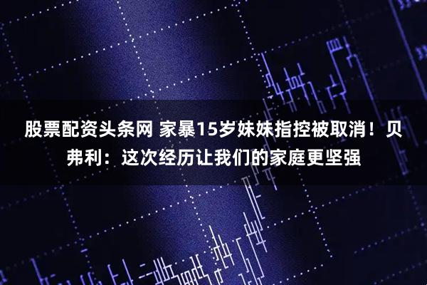 股票配资头条网 家暴15岁妹妹指控被取消！贝弗利：这次经历让我们的家庭更坚强