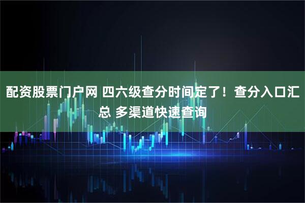 配资股票门户网 四六级查分时间定了！查分入口汇总 多渠道快速查询