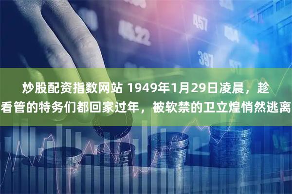 炒股配资指数网站 1949年1月29日凌晨，趁看管的特务们都回家过年，被软禁的卫立煌悄然逃离