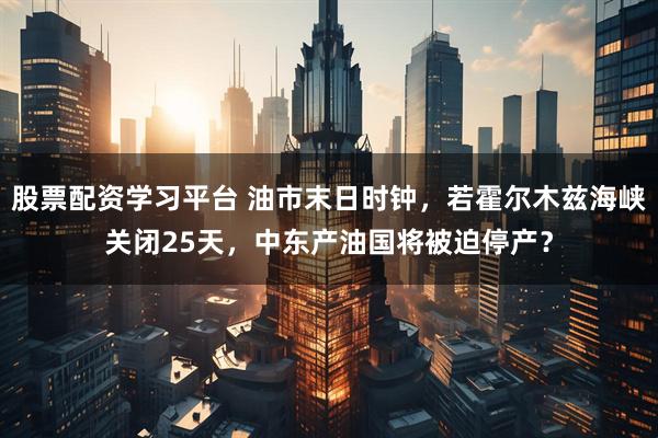 股票配资学习平台 油市末日时钟，若霍尔木兹海峡关闭25天，中东产油国将被迫停产？