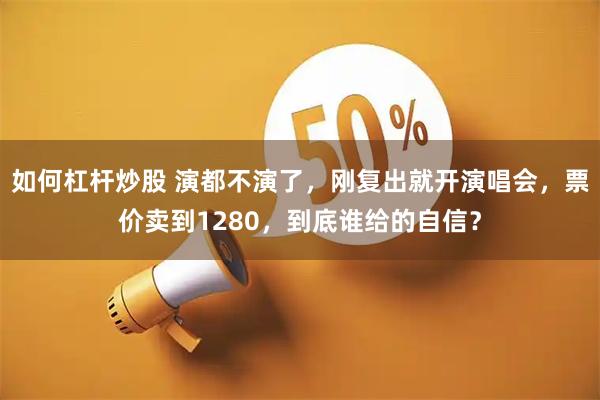 如何杠杆炒股 演都不演了，刚复出就开演唱会，票价卖到1280，到底谁给的自信？