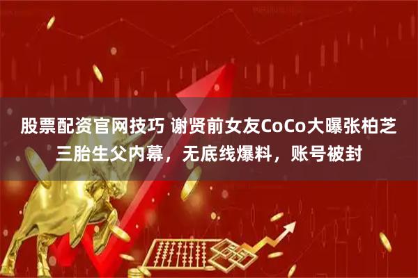 股票配资官网技巧 谢贤前女友CoCo大曝张柏芝三胎生父内幕，无底线爆料，账号被封
