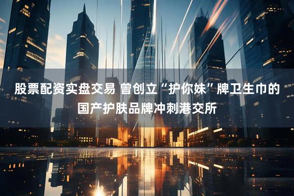 股票配资实盘交易 曾创立“护你妹”牌卫生巾的国产护肤品牌冲刺港交所