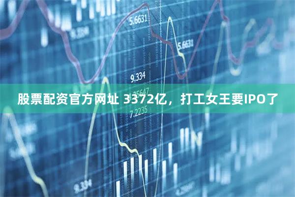 股票配资官方网址 3372亿，打工女王要IPO了