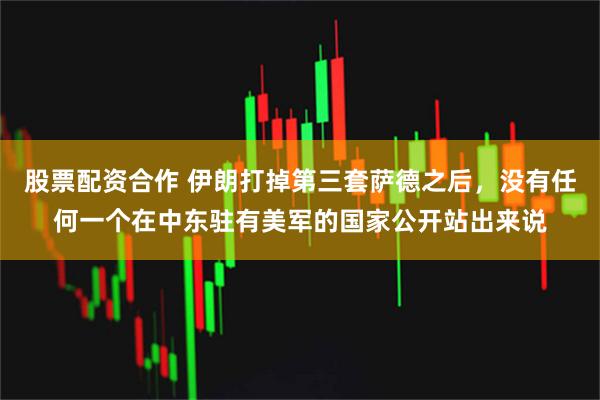 股票配资合作 伊朗打掉第三套萨德之后，没有任何一个在中东驻有美军的国家公开站出来说