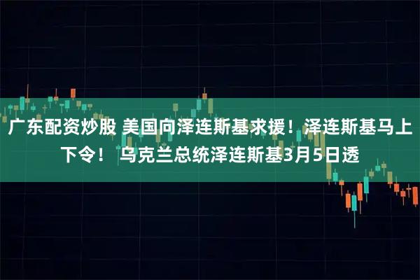 广东配资炒股 美国向泽连斯基求援！泽连斯基马上下令！ 乌克兰总统泽连斯基3月5日透