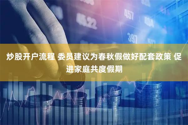 炒股开户流程 委员建议为春秋假做好配套政策 促进家庭共度假期