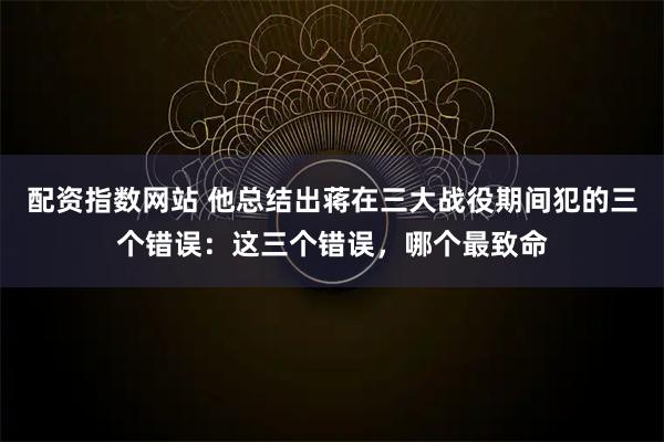 配资指数网站 他总结出蒋在三大战役期间犯的三个错误：这三个错误，哪个最致命