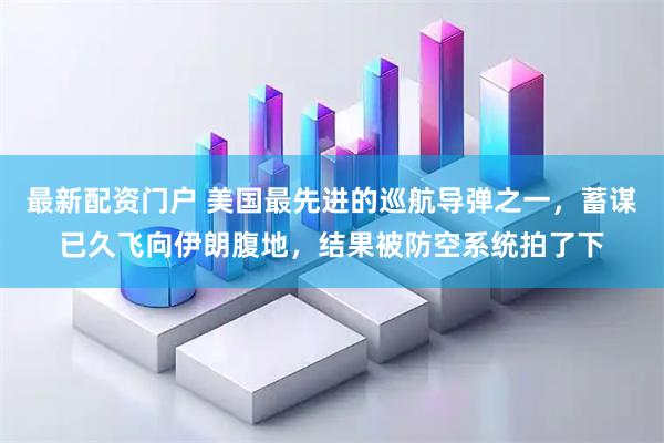 最新配资门户 美国最先进的巡航导弹之一，蓄谋已久飞向伊朗腹地，结果被防空系统拍了下