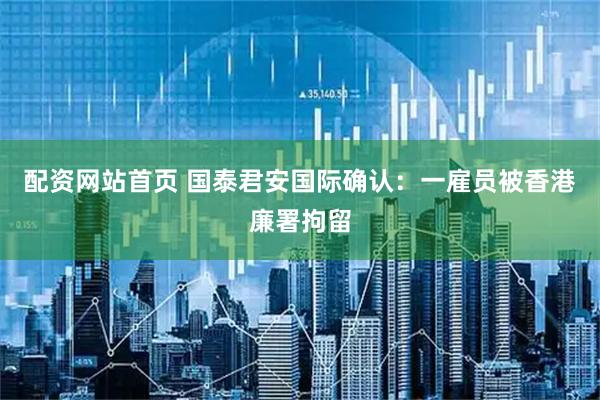配资网站首页 国泰君安国际确认：一雇员被香港廉署拘留