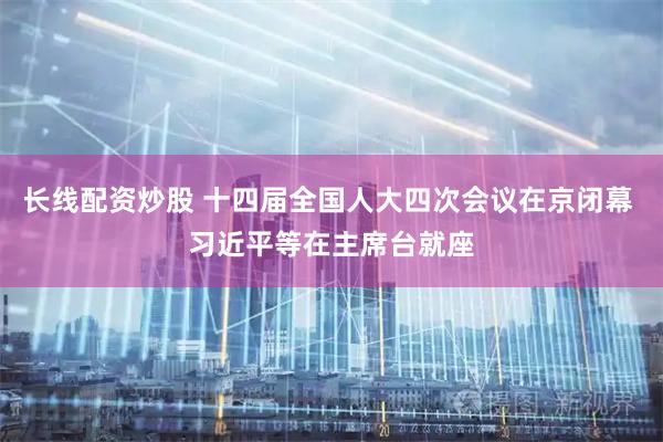 长线配资炒股 十四届全国人大四次会议在京闭幕 习近平等在主席台就座